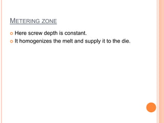 METERING ZONE 
 Here screw depth is constant. 
 It homogenizes the melt and supply it to the die. 
 