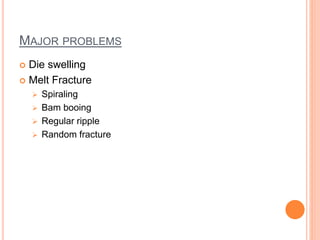 MAJOR PROBLEMS
 Die swelling
 Melt Fracture
 Spiraling
 Bam booing
 Regular ripple
 Random fracture
 