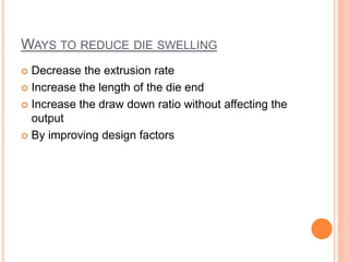 WAYS TO REDUCE DIE SWELLING
 Decrease the extrusion rate
 Increase the length of the die end
 Increase the draw down ratio without affecting the
output
 By improving design factors
 