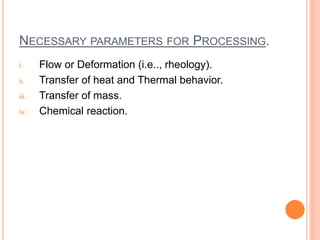 NECESSARY PARAMETERS FOR PROCESSING.
i. Flow or Deformation (i.e.., rheology).
ii. Transfer of heat and Thermal behavior.
iii. Transfer of mass.
iv. Chemical reaction.
 