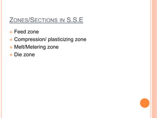 ZONES/SECTIONS IN S.S.E
 Feed zone
 Compression/ plasticizing zone
 Melt/Metering zone
 Die zone
 
