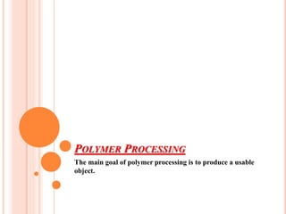POLYMER PROCESSING
The main goal of polymer processing is to produce a usable
object.
 