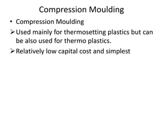 Compression Moulding
• Compression Moulding
Used mainly for thermosetting plastics but can
be also used for thermo plastics.
Relatively low capital cost and simplest
 