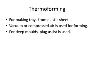 Thermoforming
• For making trays from plastic sheet.
• Vacuum or compressed air is used for forming.
• For deep moulds, plug assist is used.
 