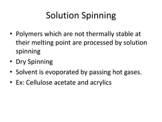 Solution Spinning
• Polymers which are not thermally stable at
their melting point are processed by solution
spinning
• Dry Spinning
• Solvent is evoporated by passing hot gases.
• Ex: Cellulose acetate and acrylics
 