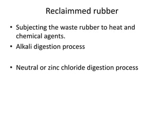 Reclaimmed rubber
• Subjecting the waste rubber to heat and
chemical agents.
• Alkali digestion process
• Neutral or zinc chloride digestion process
 
