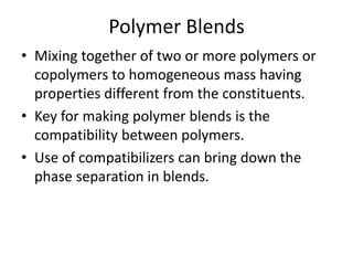 Polymer Blends
• Mixing together of two or more polymers or
copolymers to homogeneous mass having
properties different from the constituents.
• Key for making polymer blends is the
compatibility between polymers.
• Use of compatibilizers can bring down the
phase separation in blends.
 