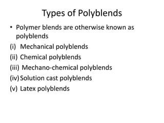 Types of Polyblends
• Polymer blends are otherwise known as
polyblends
(i) Mechanical polyblends
(ii) Chemical polyblends
(iii) Mechano-chemical polyblends
(iv)Solution cast polyblends
(v) Latex polyblends
 