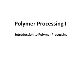 Polymer Processing I
Introduction to Polymer Processing
 