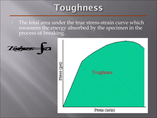  The total area under the true stress-strain curve which
measures the energy absorbed by the specimen in the
process of breaking.
Toughness=σdε∫
 