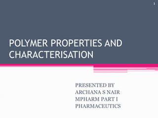 POLYMER PROPERTIES AND
CHARACTERISATION
PRESENTED BY
ARCHANA S NAIR
MPHARM PART I
PHARMACEUTICS
1
 