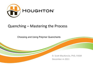 Quenching – Mastering the Process D. Scott MacKenzie, PhD, FASM December m 2011 Choosing and Using Polymer Quenchants 