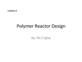 Polymer Reactor Design By: M.Z.Iqbal Lecture 2 