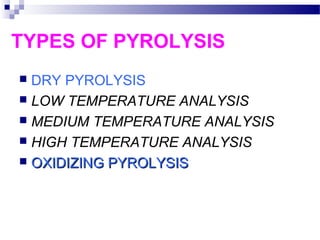 TYPES OF PYROLYSIS
 DRY PYROLYSIS
 LOW TEMPERATURE ANALYSIS
 MEDIUM TEMPERATURE ANALYSIS
 HIGH TEMPERATURE ANALYSIS
 OXIDIZING PYROLYSISOXIDIZING PYROLYSIS
 