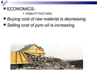  ECONOMICS-
 VIABILITY FACTORS-
 Buying cost of raw material is decreasing.
 Selling cost of pyro oil is increasing.
 
