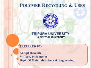 POLYMER RECYCLING & USES
TRIPURA UNIVERSITY
(A CENTRAL UNIVERSITY)
PREPARED BY-
Abhijit Debnath
M. Tech, 1st Semester
Dept. Of Materials Science & Engineering
 