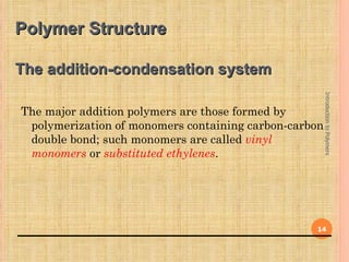 Polymer Structure

The addition-condensation system




                                                       Introduction to Polymers
The major addition polymers are those formed by
 polymerization of monomers containing carbon-carbon
 double bond; such monomers are called vinyl
 monomers or substituted ethylenes.




                                                  14
 