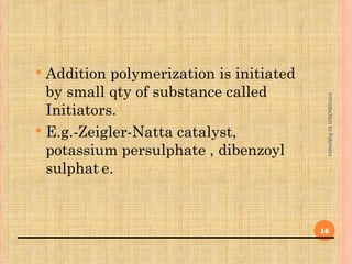  Addition polymerization is initiated
  by small qty of substance called




                                          Introduction to Polymers
  Initiators.
 E.g.-Zeigler-Natta catalyst,
  potassium persulphate , dibenzoyl
  sulphat e.


                                         16
 
