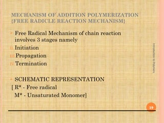 MECHANISM OF ADDITION POLYMERIZATION
{FREE RADICLE REACTION MECHANISM}

   Free Radical Mechanism of chain reaction
    involves 3 stages namely




                                                Introduction to Polymers
II. Initiation

III.Propagation

IV.Termination


 SCHEMATIC REPRESENTATION
[ R* - Free radical
  M* - Unsaturated Monomer]

                                               19
 