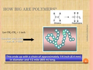 HOW BIG ARE POLYMERS?


                                          Ethylene      Polyethylene




                                                                           Introduction to Polymers
 Let CH2-CH2 ≈ 1 inch

Consider only a 200
  - mer, Mw ≈ 5600




    This ends up with a chain of approximately 1/4 inch (6.4 mm)
      in diameter and 1/2 mile (805 m) long.                           5
 