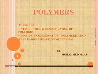 POLYMERS
    •POLYMERS

    •INTRODUCTION & CLASSIFICATION OF




                                                   Introduction to Polymers
    POLYMERS
    •ADDITION   & CONDENSATION – POLYMERIZATION
    •FREE   RADICAL REACTION MECHANISM



                             BY,
                                   MOHAMMED MAAZ
1
 