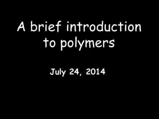 A brief introduction
to polymers
July 24, 2014
 