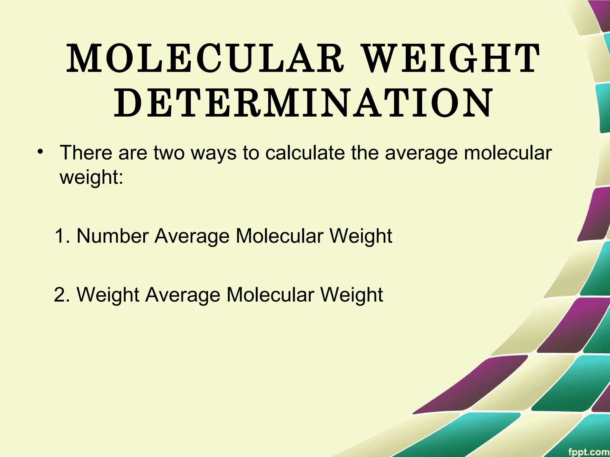 MOLECULAR WEIGHT
DETERMINATION
• There are two ways to calculate the average molecular
weight:
1. Number Average Molecular Weight
2. Weight Average Molecular Weight
 