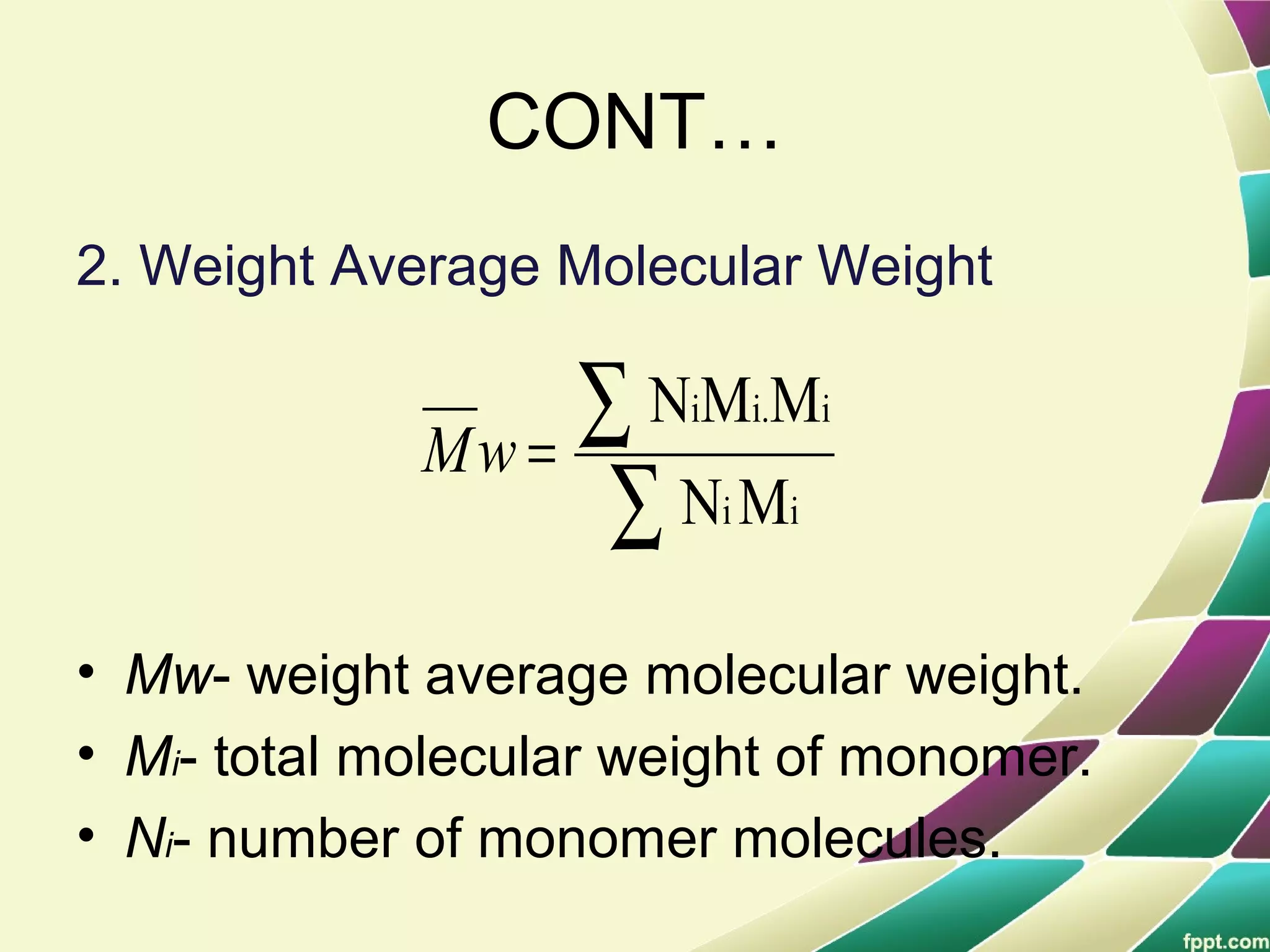 CONT…
2. Weight Average Molecular Weight
• Mw- weight average molecular weight.
• Mi- total molecular weight of monomer.
• Ni- number of monomer molecules.
∑
∑=
ii
ii.i
MN
MMN
wM
 