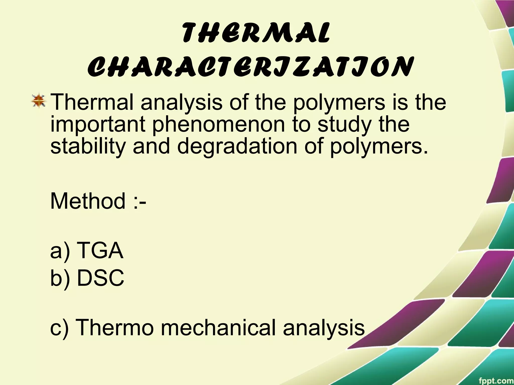 THERMAL
CHARACTERIZATION
Thermal analysis of the polymers is the
important phenomenon to study the
stability and degradation of polymers.
Method :-
a) TGA
b) DSC
c) Thermo mechanical analysis
 