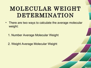 MOLECULAR WEIGHT
DETERMINATION
• There are two ways to calculate the average molecular
weight:
1. Number Average Molecular Weight
2. Weight Average Molecular Weight
 