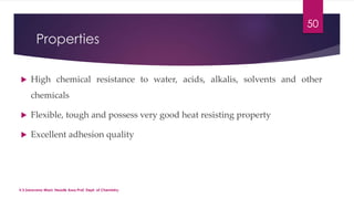 Properties 
 High chemical resistance to water, acids, alkalis, solvents and other 
chemicals 
 Flexible, tough and possess very good heat resisting property 
 Excellent adhesion quality 
50 
V.S.Saravana Mani, Head& Asso.Prof, Dept. of Chemistry. 
 