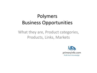Polymers 
Business Opportunities 
What they are, Product categories, 
Products, Links, Markets 
 