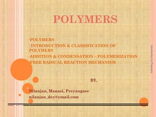 POLYMERS 
•POLYMERS 
• INTRODUCTION & CLASSIFICATION OF 
POLYMERS 
•ADDITION & CONDENSATION – POLYMERIZATION 
•FREE RADICAL REACTION MECHANISM 
BY, 
Nilanjan, Manasi, Preyangsee 
nilanjan_dey@ymail.com 
Introduction to Polymers 
1 
 