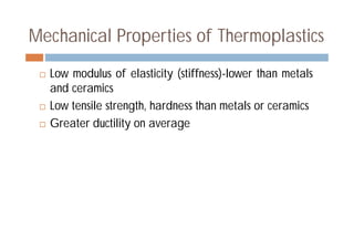 Mechanical Properties of Thermoplastics
 Low modulus of elasticity (stiffness)-lower than metals
and ceramics
 Low tensile strength, hardness than metals or ceramics
 Greater ductility on average
 
