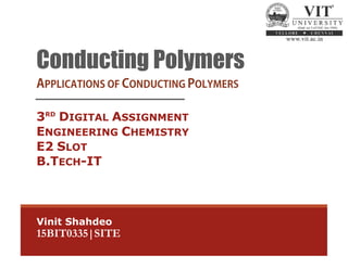 Vinit Shahdeo
15BIT0335|SITE
Conducting Polymers
3RD
DIGITAL ASSIGNMENT
ENGINEERING CHEMISTRY
E2 SLOT
B.TECH-IT
 