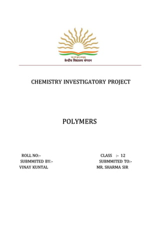 CHEMISTRY INVESTIGATORY PROJECT
POLYMERS
ROLL NO:- CLASS :- 12
SUBMMITED BY:- SUBMMITED TO:-
VINAY KUNTAL MR. SHARMA SIR
 
