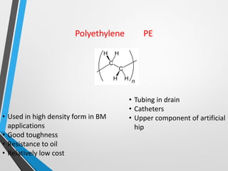 Polyethylene PE
• Used in high density form in BM
applications
• Good toughness
• Resistance to oil
• Relatively low cost
• Tubing in drain
• Catheters
• Upper component of artificial
hip
 