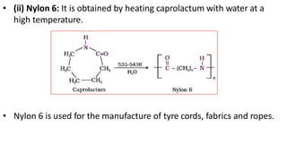 • (ii) Nylon 6: It is obtained by heating caprolactum with water at a
high temperature.
• Nylon 6 is used for the manufacture of tyre cords, fabrics and ropes.
 