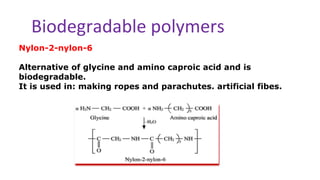 Biodegradable polymers
Nylon-2-nylon-6
Alternative of glycine and amino caproic acid and is
biodegradable.
It is used in: making ropes and parachutes. artificial fibes.
 