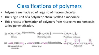 Classifications of polymers
• Polymers are made up of large no of macromolecules.
• The single unit of a polymeric chain is called a monomer.
• This process of formation of polymers from respective monomers is
called polymerisation.
 