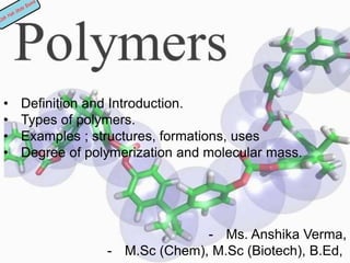 • Definition and Introduction.
• Types of polymers.
• Examples ; structures, formations, uses
• Degree of polymerization and molecular mass.
- Ms. Anshika Verma,
- M.Sc (Chem), M.Sc (Biotech), B.Ed,
 