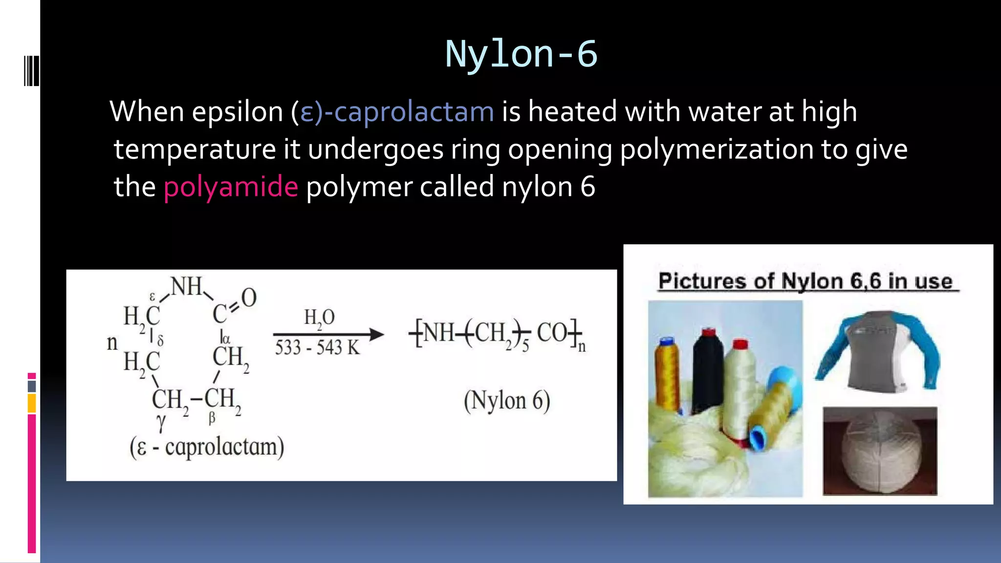 Nylon-6
When epsilon (ε)-caprolactam is heated with water at high
temperature it undergoes ring opening polymerization to give
the polyamide polymer called nylon 6
 