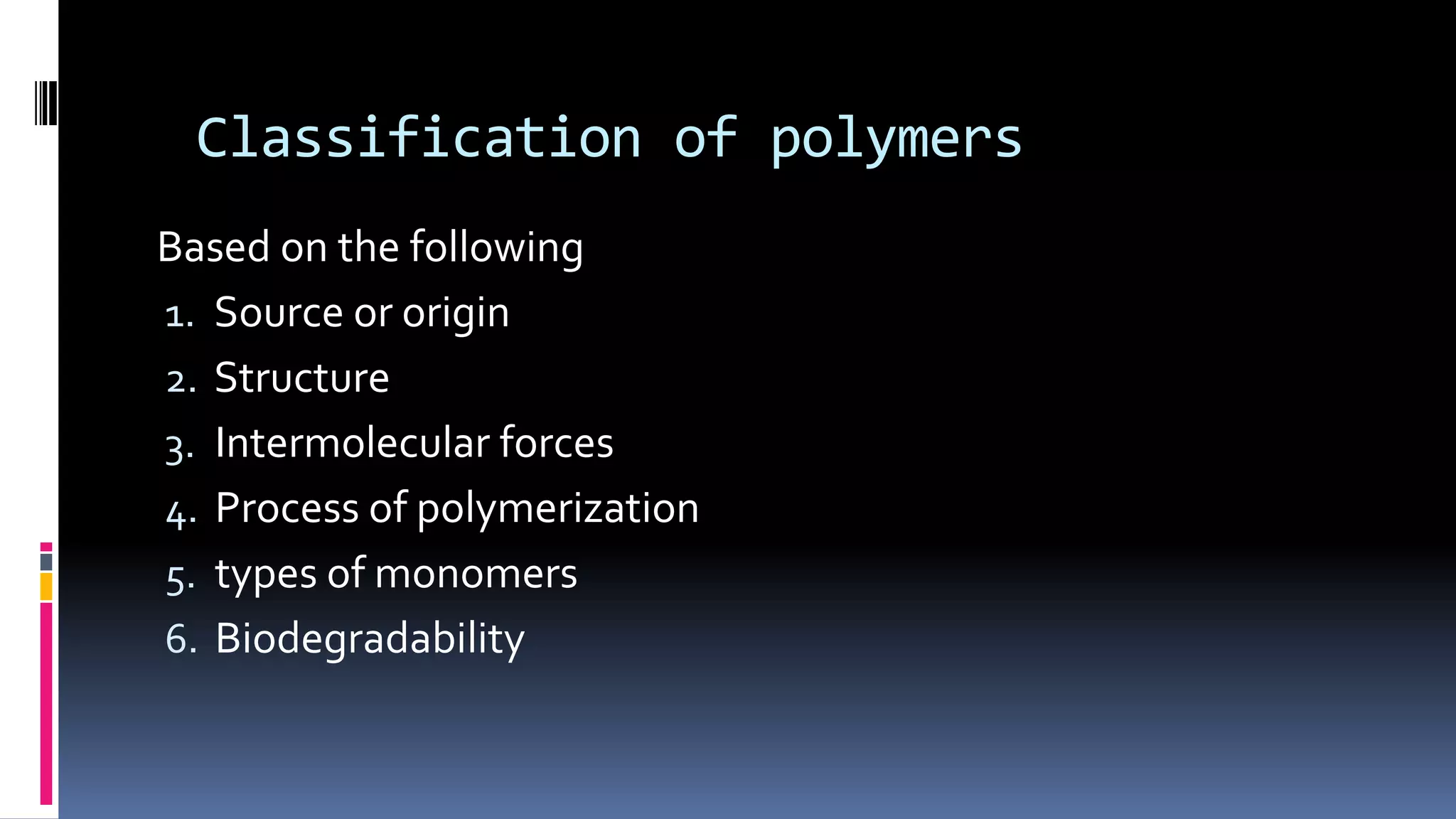 Classification of polymers
Based on the following
1. Source or origin
2. Structure
3. Intermolecular forces
4. Process of polymerization
5. types of monomers
6. Biodegradability
 