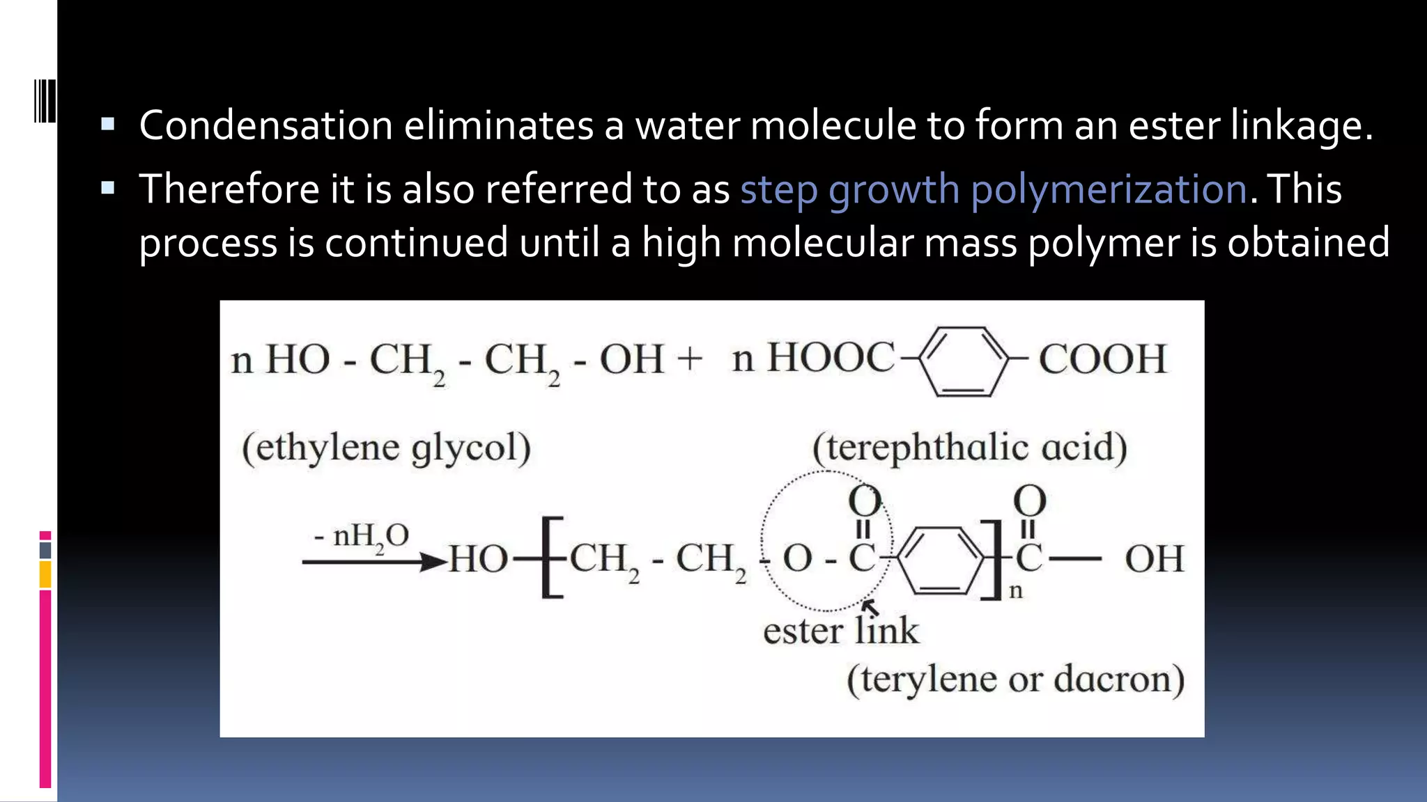  Condensation eliminates a water molecule to form an ester linkage.
 Therefore it is also referred to as step growth polymerization.This
process is continued until a high molecular mass polymer is obtained
 