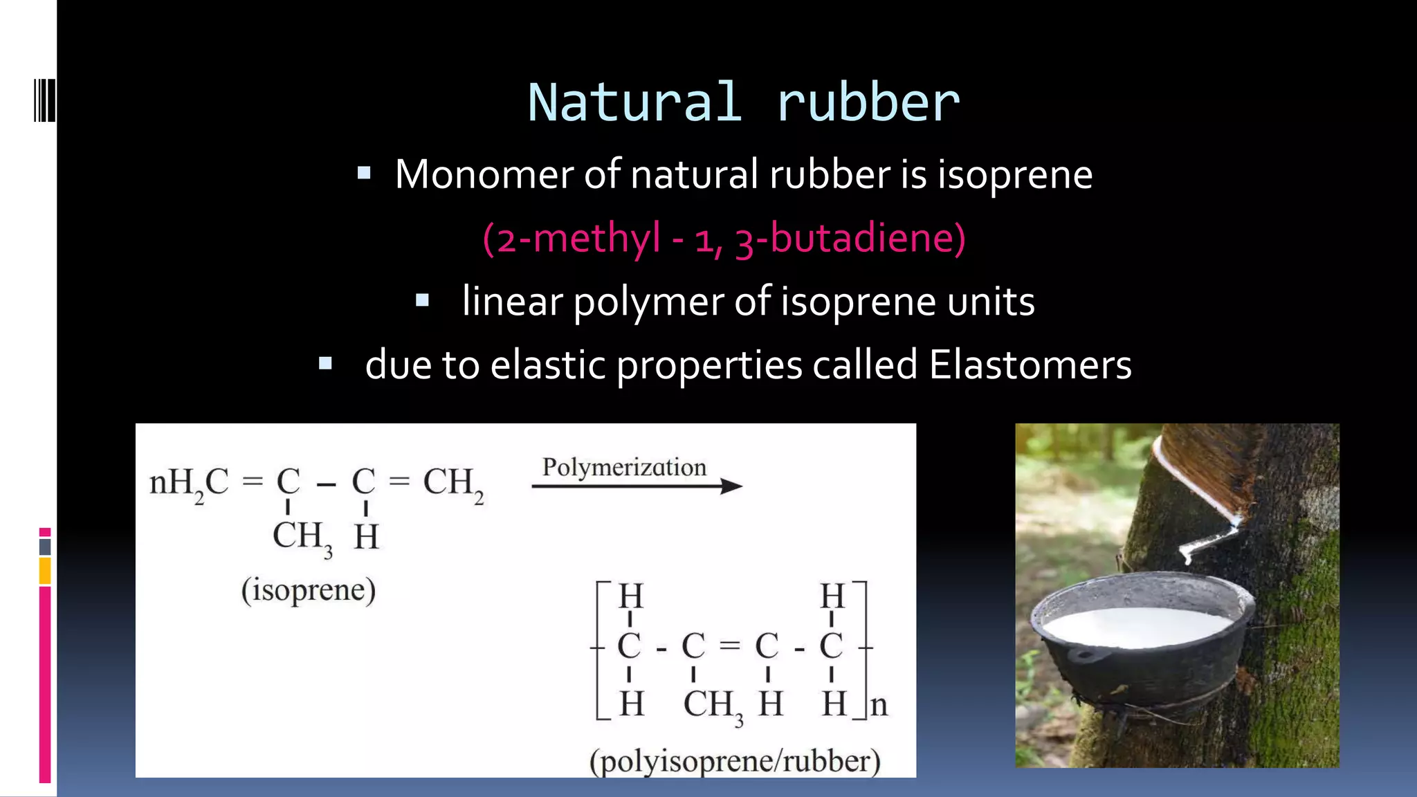 Natural rubber
 Monomer of natural rubber is isoprene
(2-methyl - 1, 3-butadiene)
 linear polymer of isoprene units
 due to elastic properties called Elastomers
 