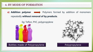 a) Addition polymer Polymers formed by addition of monomers
repeatedly without removal of by products.
Eg: Teflon, PVC, polypropylene
4. BY MODE OF FORMATION
Polypropylene
Bottles made of Polypropylene
 