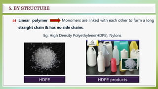 a) Linear polymer Monomers are linked with each other to form a long
straight chain & has no side chains.
Eg: High Density Polyethylene(HDPE), Nylons
5. BY STRUCTURE
HDPE products
HDPE
 