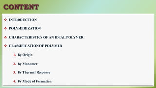 CONTENT
 INTRODUCTION
 POLYMERIZATION
 CHARACTERISTICS OF AN IDEAL POLYMER
 CLASSIFICATION OF POLYMER
1. By Origin
2. By Monomer
3. By Thermal Response
4. By Mode of Formation
 