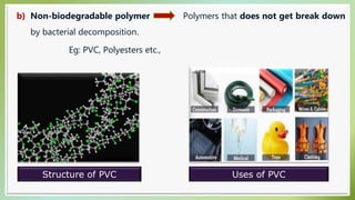 b) Non-biodegradable polymer Polymers that does not get break down
by bacterial decomposition.
Eg: PVC, Polyesters etc.,
Structure of PVC Uses of PVC
 