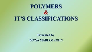 POLYMERS
&
IT’S CLASSIFICATIONS
Presented by
DIVYA MARIAM JOHN
 
